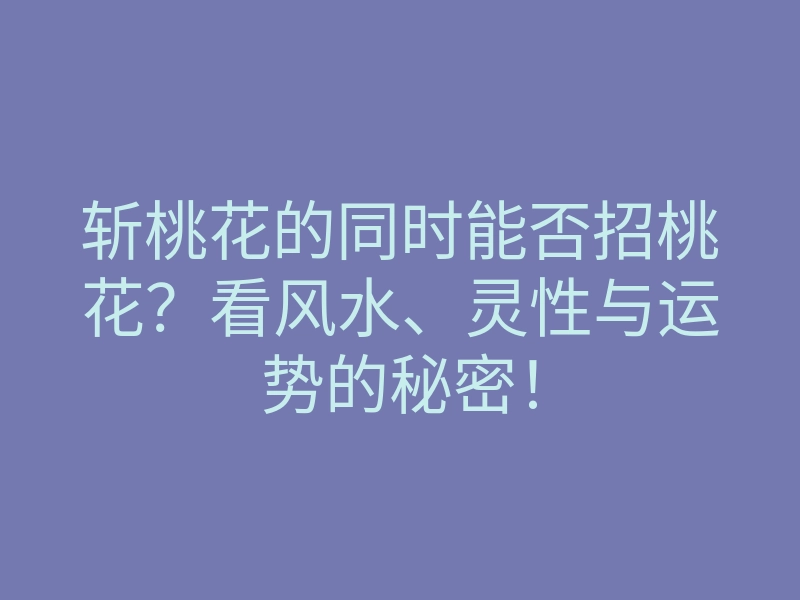 斩桃花的同时能否招桃花?看风水、灵性与运势的秘密!
