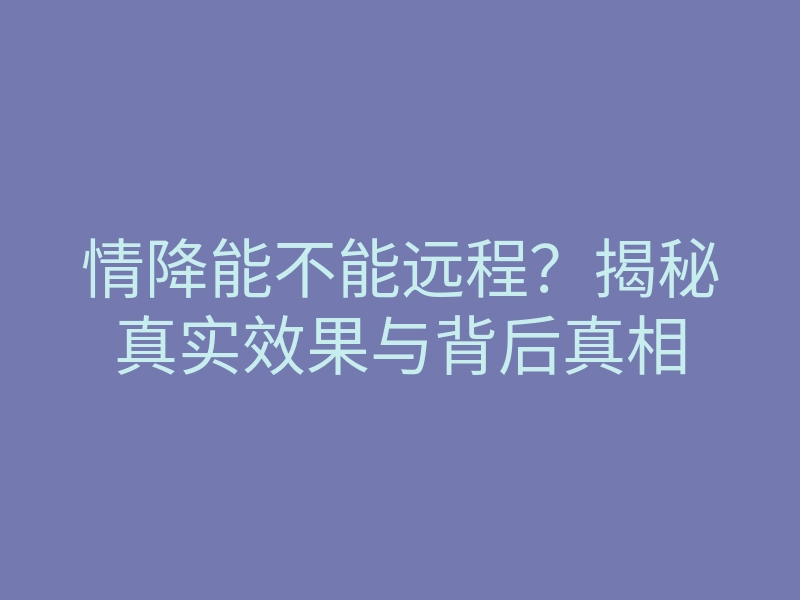 情降能不能远程？揭秘真实效果与背后真相