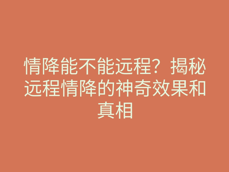 情降能不能远程?揭秘远程情降的神奇效果和真相