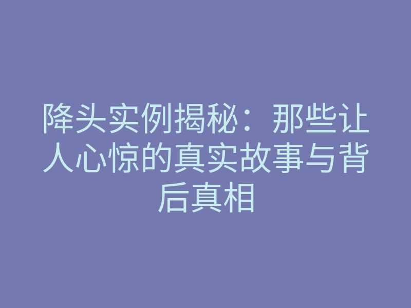 降头实例揭秘:那些让人心惊的真实故事与背后真相