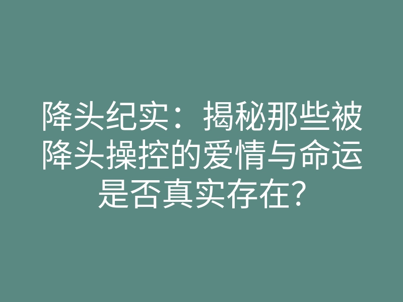 降头纪实:揭秘那些被降头操控的爱情与命运是否真实存在?