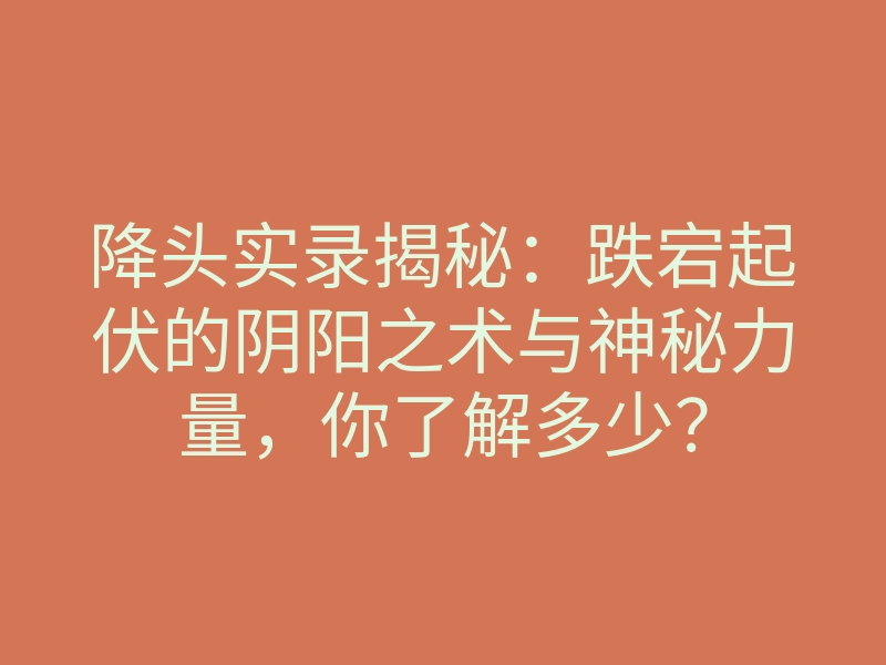 降头实录揭秘:跌宕起伏的阴阳之术与神秘力量,你了解多少?