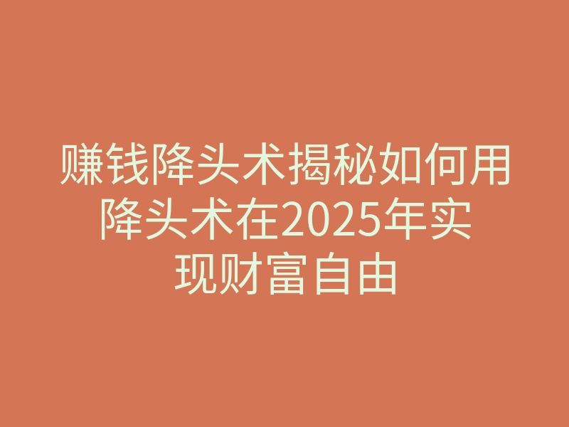 赚钱降头术揭秘如何用降头术在2025年实现财富自由