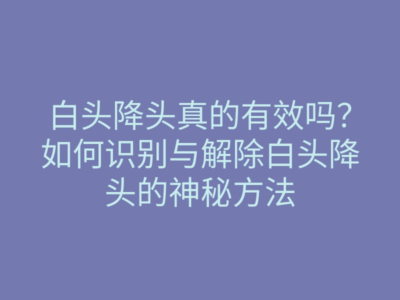 白头降头真的有效吗？如何识别与解除白头降头的神秘方法