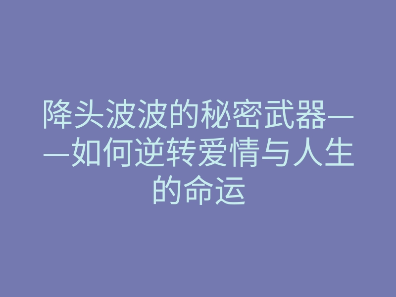 降头波波的秘密武器——如何逆转爱情与人生的命运