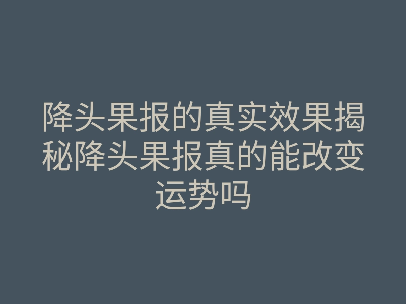 降头果报的真实效果揭秘降头果报真的能改变运势吗