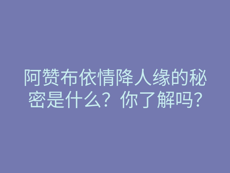 阿赞布依情降人缘的秘密是什么？你了解吗？