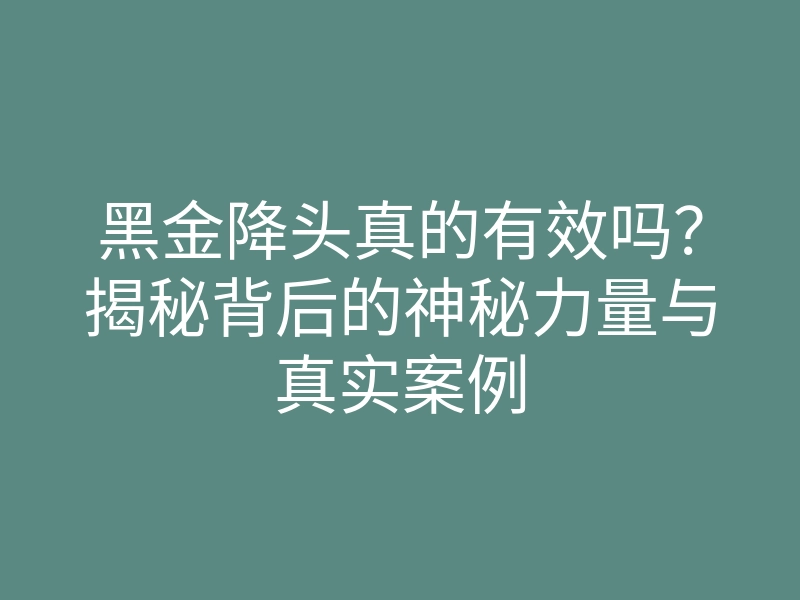 黑金降头真的有效吗?揭秘背后的神秘力量与真实案例