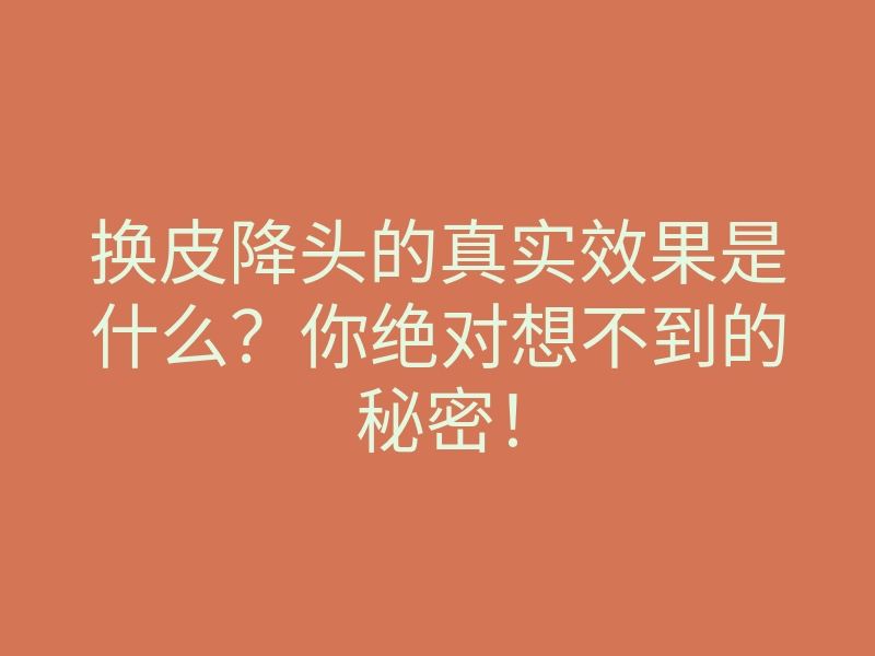 换皮降头的真实效果是什么?你绝对想不到的秘密!