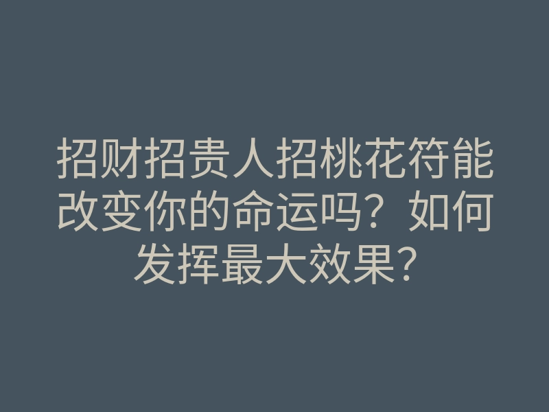 招财招贵人招桃花符能改变你的命运吗?如何发挥最大效果?