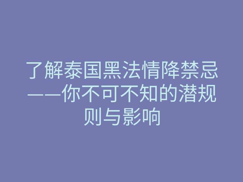 了解泰国黑法情降禁忌——你不可不知的潜规则与影响