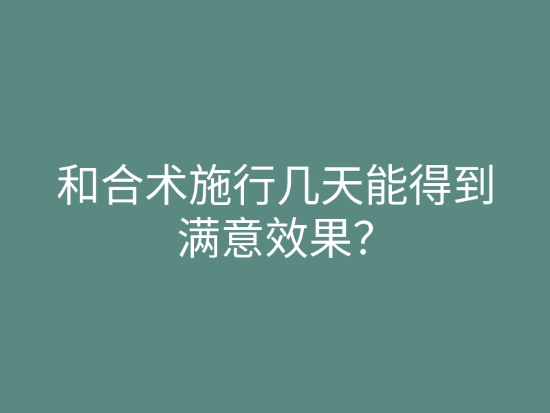 和合术施行几天能得到满意效果?