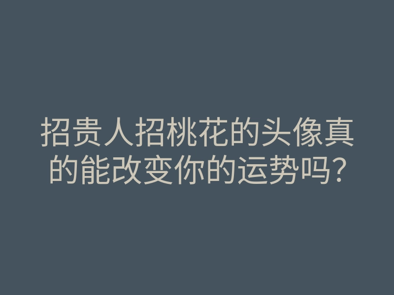招贵人招桃花的头像真的能改变你的运势吗?