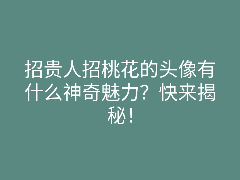 招贵人招桃花的头像有什么神奇魅力?快来揭秘!