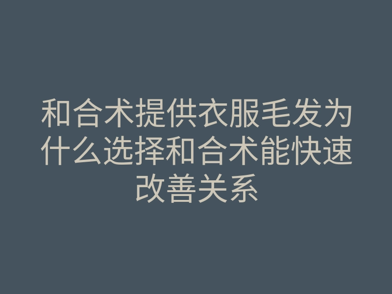 和合术提供衣服毛发为什么选择和合术能快速改善关系