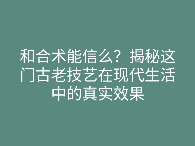 和合术能信么?揭秘这门古老技艺在现代生活中的真实效果