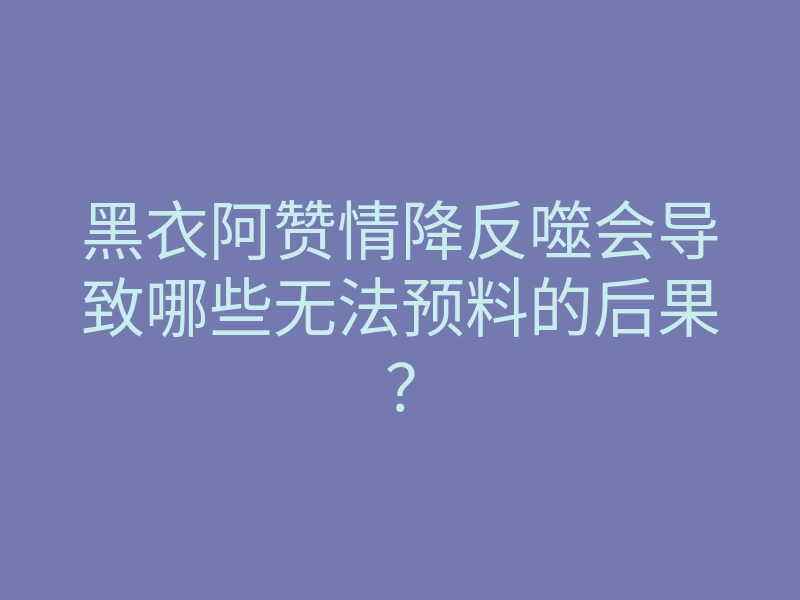 黑衣阿赞情降反噬会导致哪些无法预料的后果?