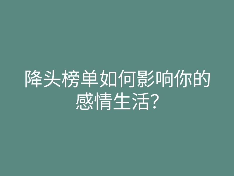 降头榜单如何影响你的感情生活?