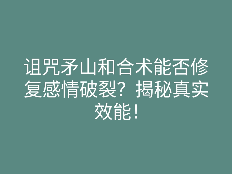 诅咒矛山和合术能否修复感情破裂?揭秘真实效能!