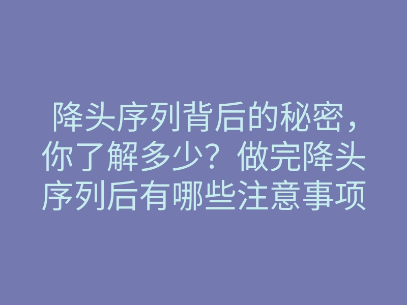 降头序列背后的秘密,你了解多少?做完降头序列后有哪些注意事项?