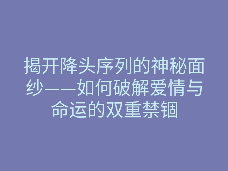 揭开降头序列的神秘面纱——如何破解爱情与命运的双重禁锢