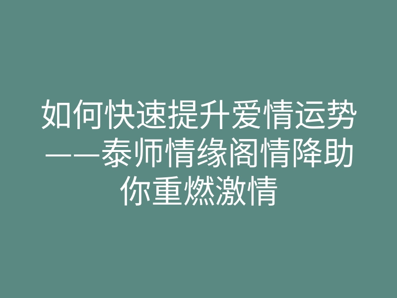 如何快速提升爱情运势——泰师情缘阁情降助你重燃激情