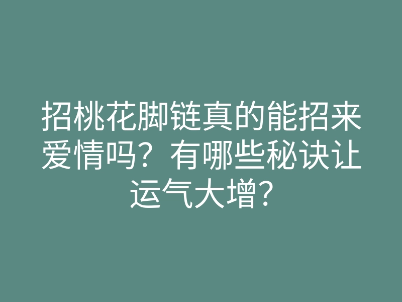 招桃花脚链真的能招来爱情吗?有哪些秘诀让运气大增?