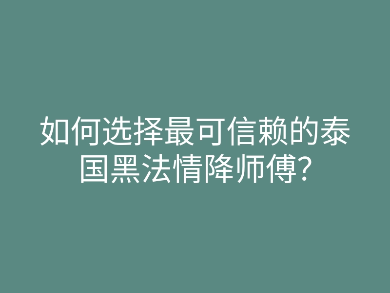 如何选择最可信赖的泰国黑法情降师傅?