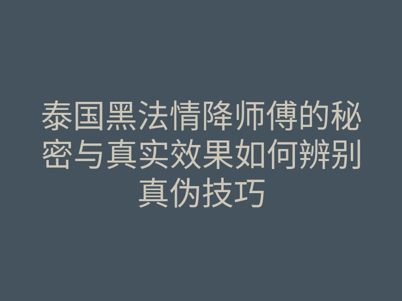 泰国黑法情降师傅的秘密与真实效果如何辨别真伪技巧