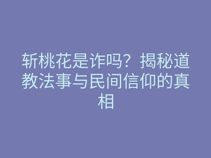 斩桃花是诈吗?揭秘道教法事与民间信仰的真相