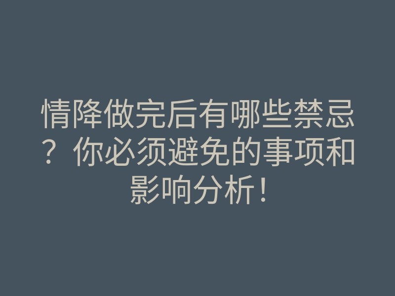 情降做完后有哪些禁忌？你必须避免的事项和影响分析！