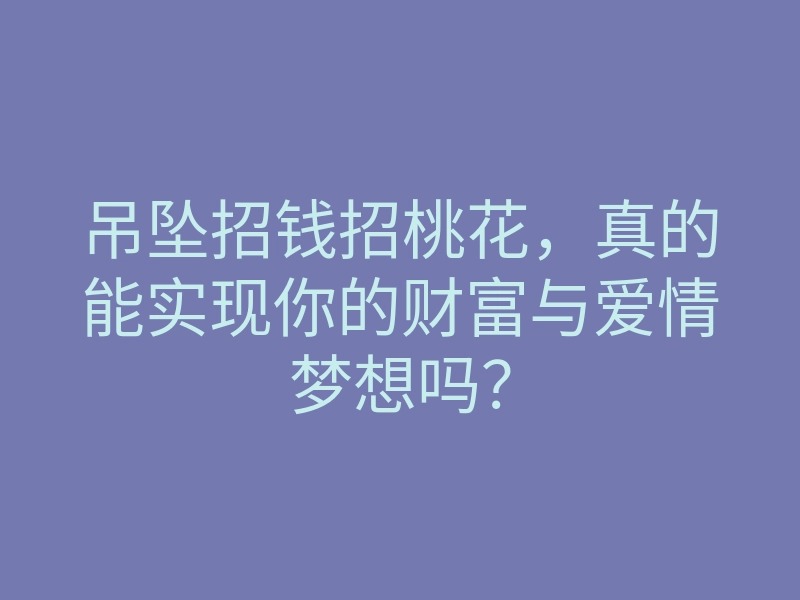 吊坠招钱招桃花,真的能实现你的财富与爱情梦想吗?