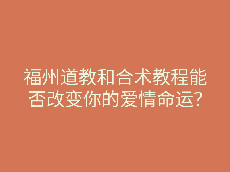 福州道教和合术教程能否改变你的爱情命运?