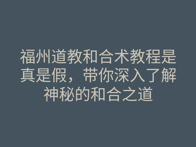 福州道教和合术教程是真是假,带你深入了解神秘的和合之道