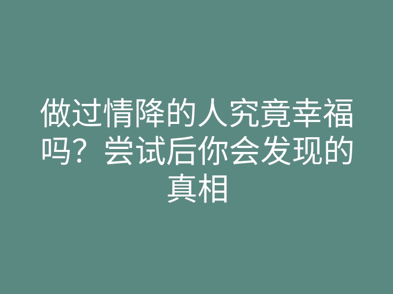 做过情降的人究竟幸福吗?尝试后你会发现的真相