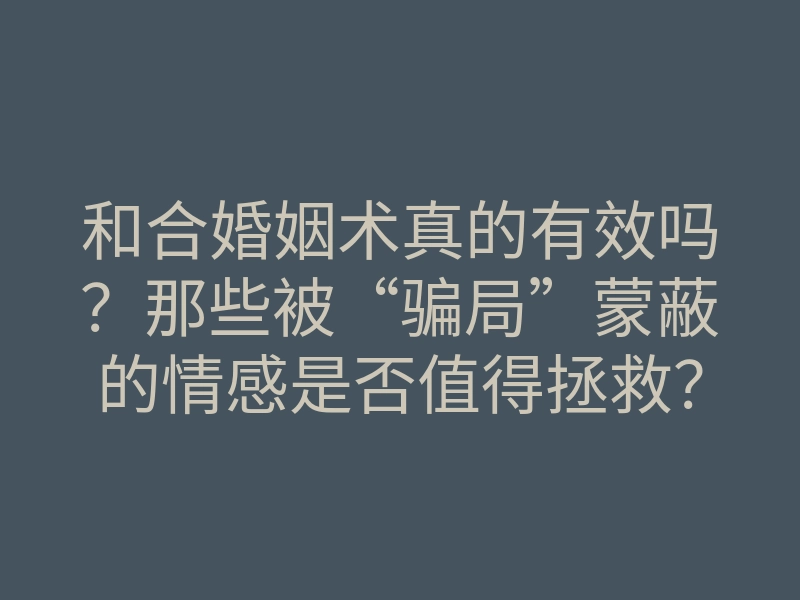 和合婚姻术真的有效吗?那些被“骗局”蒙蔽的情感是否值得拯救?