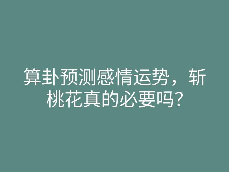 算卦预测感情运势,斩桃花真的必要吗?