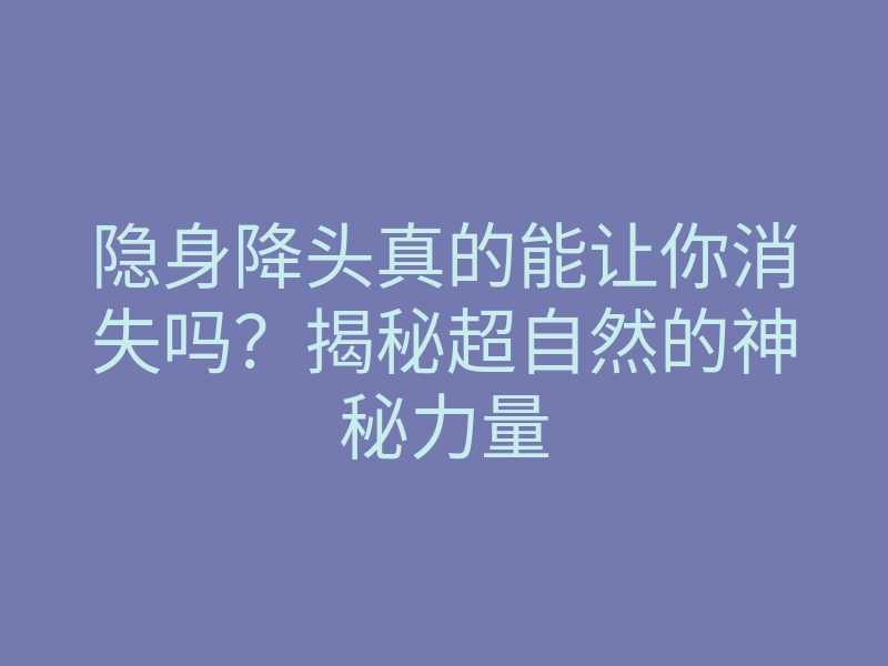 隐身降头真的能让你消失吗?揭秘超自然的神秘力量