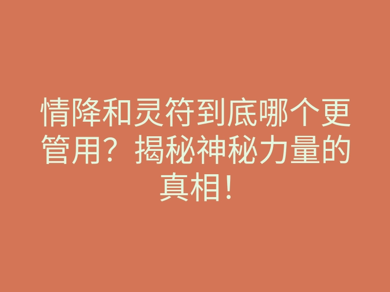 情降和灵符到底哪个更管用?揭秘神秘力量的真相!