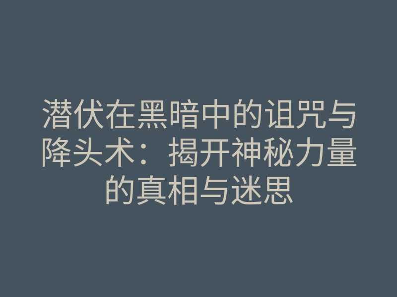 潜伏在黑暗中的诅咒与降头术:揭开神秘力量的真相与迷思