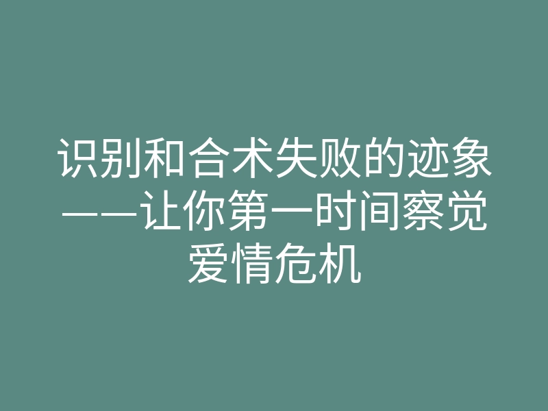 识别和合术失败的迹象——让你第一时间察觉爱情危机