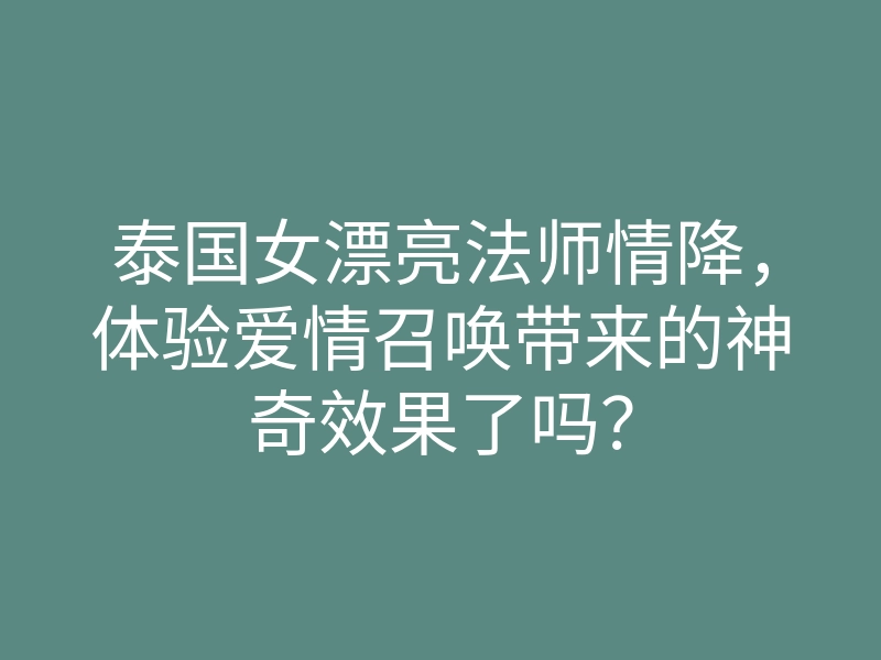 泰国女漂亮法师情降,体验爱情召唤带来的神奇效果了吗?