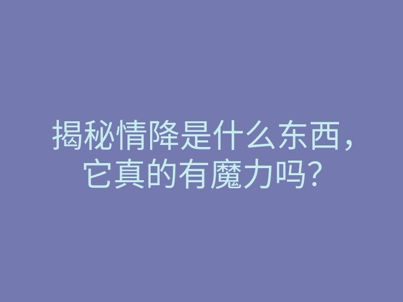 揭秘情降是什么东西,它真的有魔力吗?