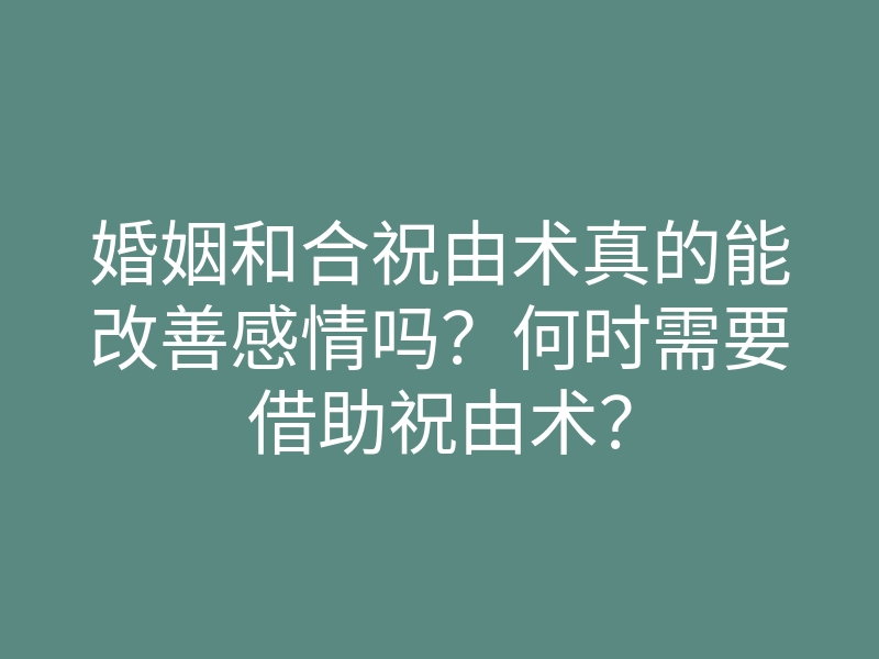 婚姻和合祝由术真的能改善感情吗?何时需要借助祝由术?
