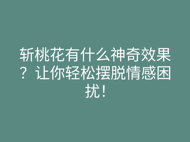 斩桃花有什么神奇效果?让你轻松摆脱情感困扰!