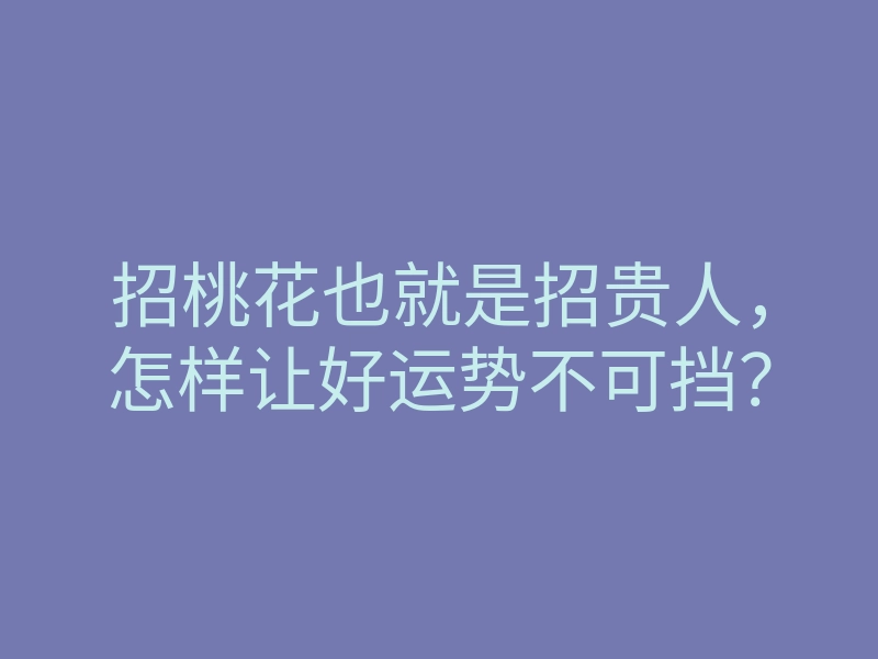 招桃花也就是招贵人，怎样让好运势不可挡？