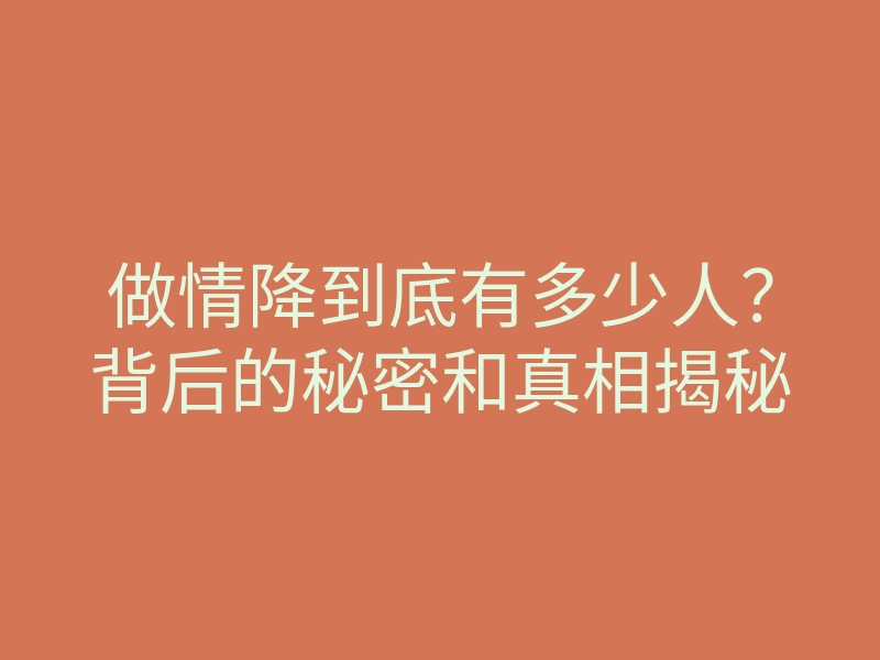 做情降到底有多少人?背后的秘密和真相揭秘