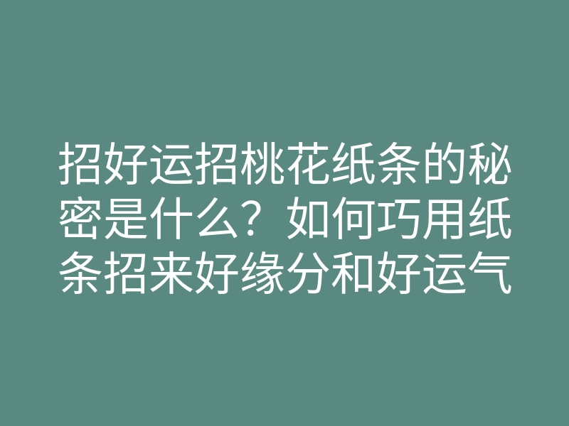 招好运招桃花纸条的秘密是什么?如何巧用纸条招来好缘分和好运气