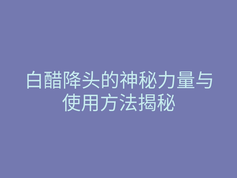 白醋降头的神秘力量与使用方法揭秘