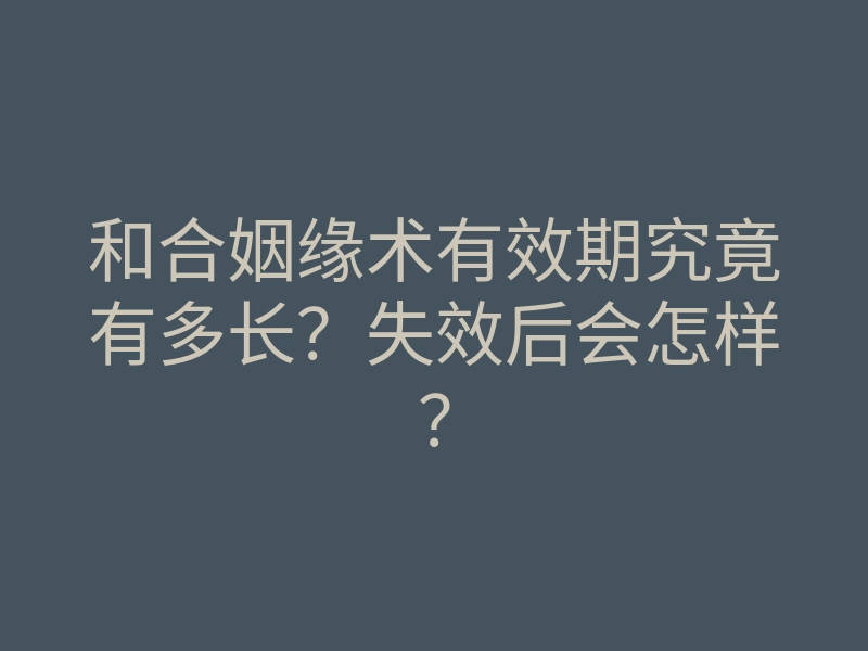 和合姻缘术有效期究竟有多长?失效后会怎样?